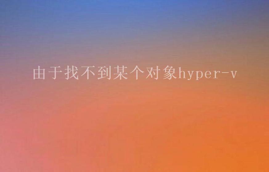 由于找不到某个对象hyper-v1