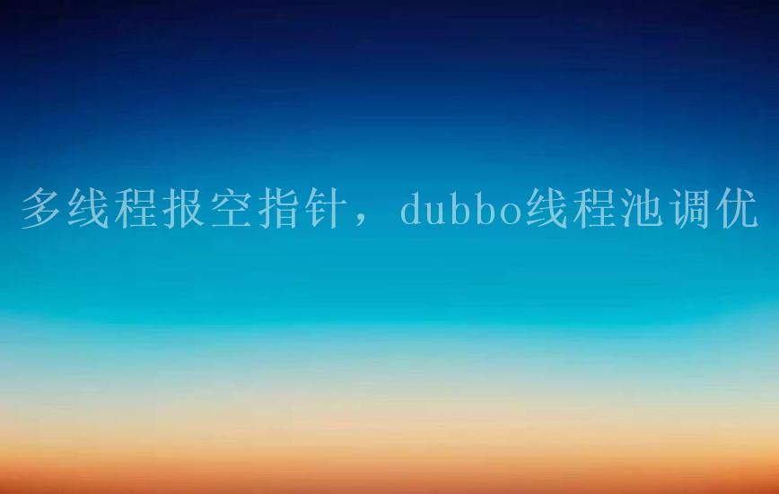 多线程报空指针，dubbo线程池调优1