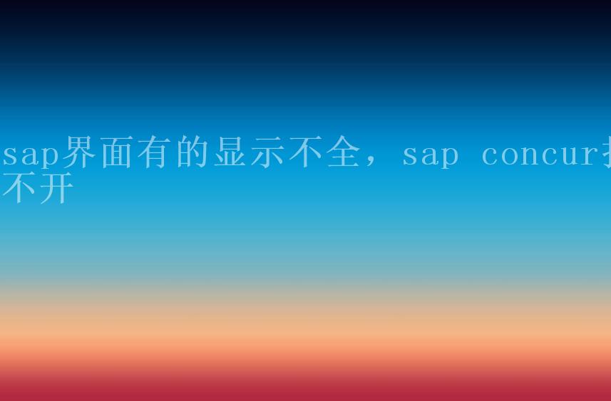 sap界面有的显示不全，sap concur打不开2