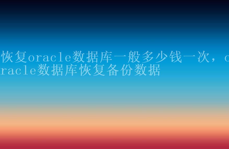 恢复oracle数据库一般多少钱一次，oracle数据库恢复备份数据1