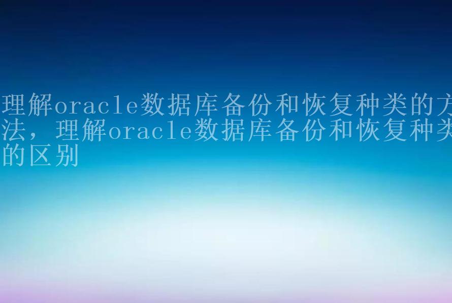 理解oracle数据库备份和恢复种类的方法，理解oracle数据库备份和恢复种类的区别1