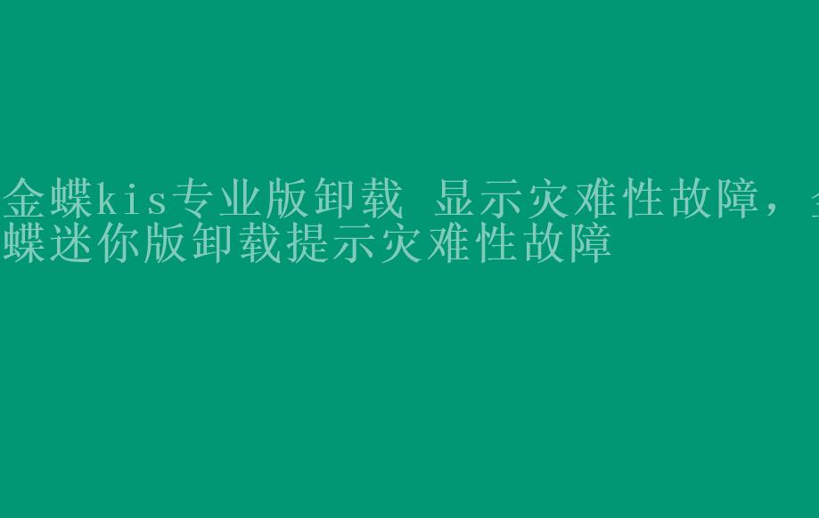 金蝶kis专业版卸载 显示灾难性故障，金蝶迷你版卸载提示灾难性故障2