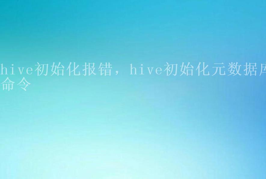 hive初始化报错，hive初始化元数据库命令2