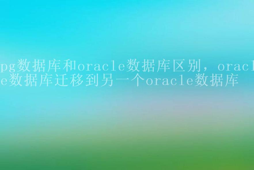 pg数据库和oracle数据库区别，oracle数据库迁移到另一个oracle数据库1