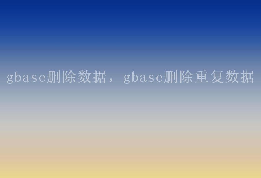 gbase删除数据，gbase删除重复数据2