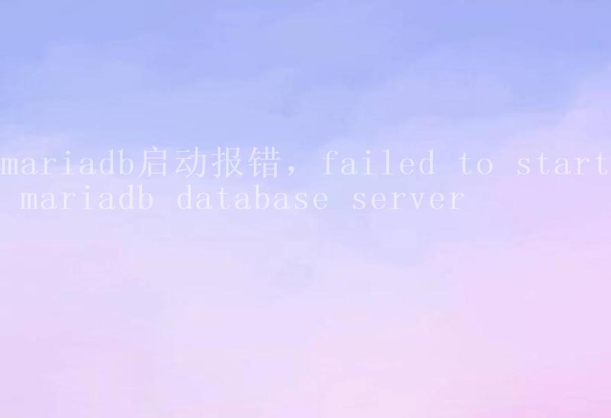 mariadb启动报错，failed to start mariadb database server1