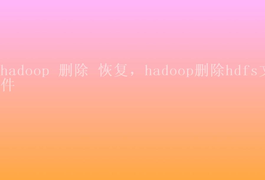 hadoop 删除 恢复，hadoop删除hdfs文件1