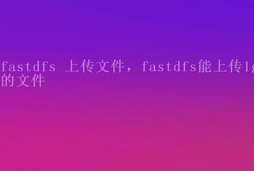 fastdfs 上传文件，fastdfs能上传1g的文件2