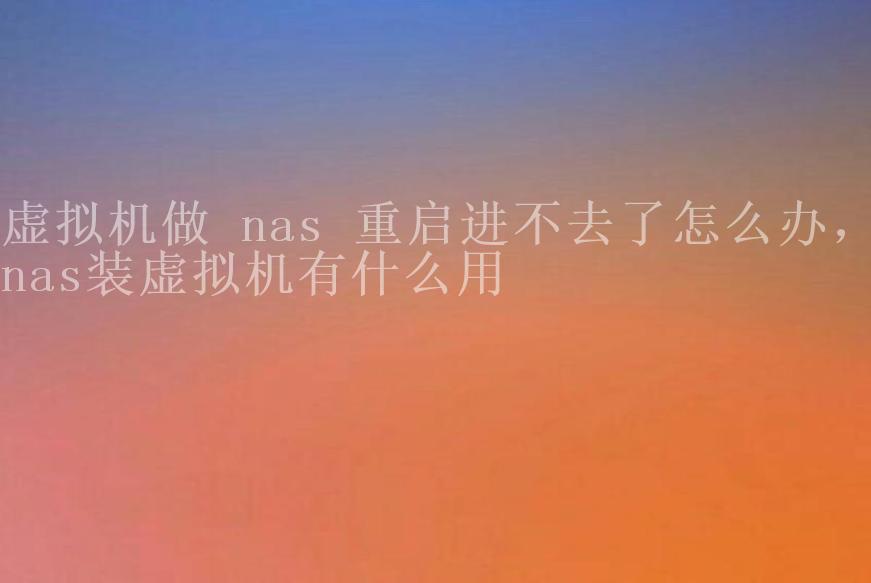 虚拟机做 nas 重启进不去了怎么办，nas装虚拟机有什么用1