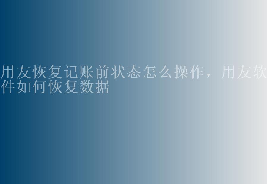 用友恢复记账前状态怎么操作，用友软件如何恢复数据1