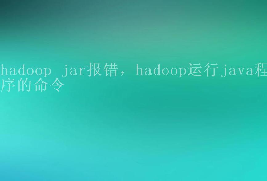 hadoop jar报错，hadoop运行java程序的命令2