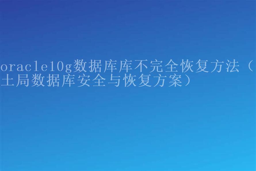 oracle10g数据库库不完全恢复方法（国土局数据库安全与恢复方案）1