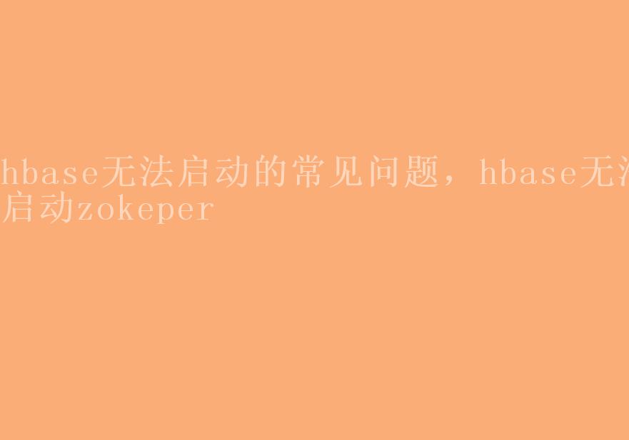 hbase无法启动的常见问题，hbase无法启动zokeper2