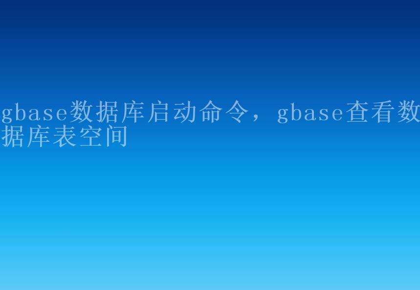 gbase数据库启动命令，gbase查看数据库表空间1