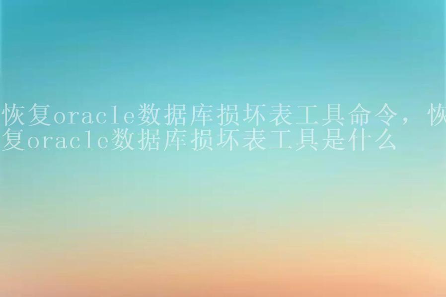 恢复oracle数据库损坏表工具命令，恢复oracle数据库损坏表工具是什么1