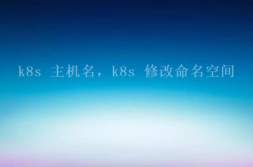 k8s 主机名，k8s 修改命名空间2