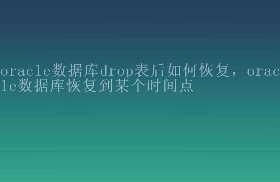 oracle数据库drop表后如何恢复，oracle数据库恢复到某个时间点2