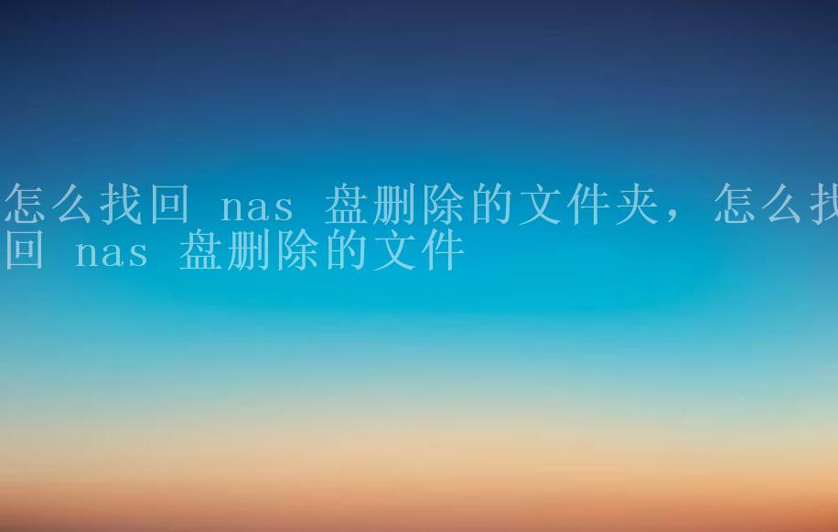 怎么找回 nas 盘删除的文件夹，怎么找回 nas 盘删除的文件2