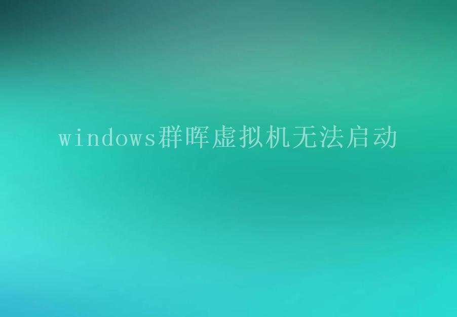 windows群晖虚拟机无法启动1