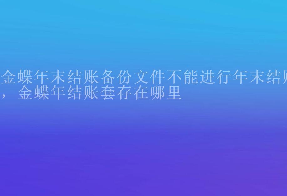 金蝶年末结账备份文件不能进行年末结账，金蝶年结账套存在哪里1