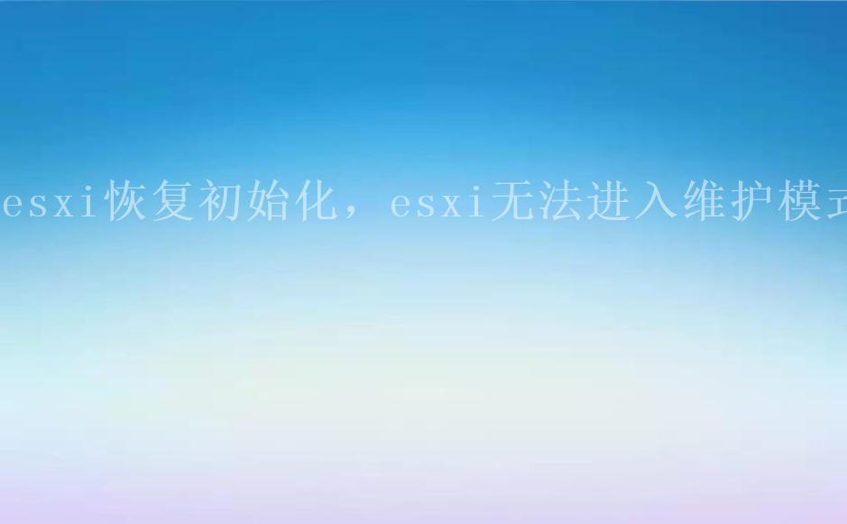 esxi恢复初始化，esxi无法进入维护模式2