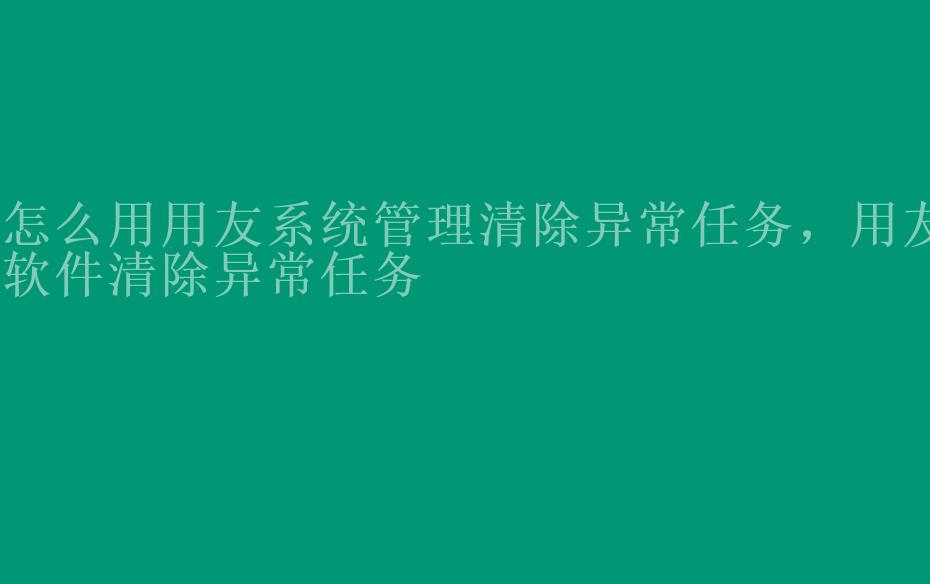 怎么用用友系统管理清除异常任务，用友软件清除异常任务1