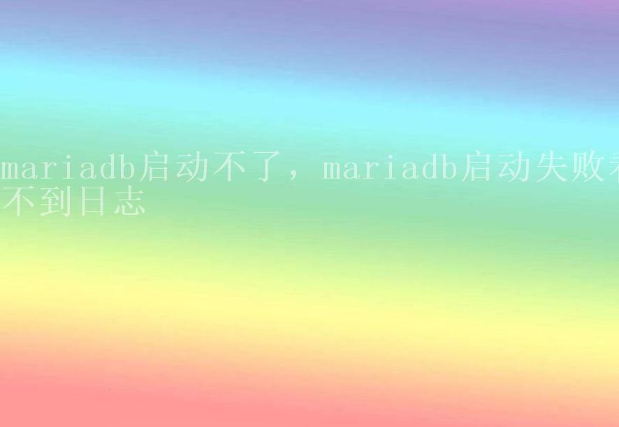 mariadb启动不了，mariadb启动失败看不到日志1