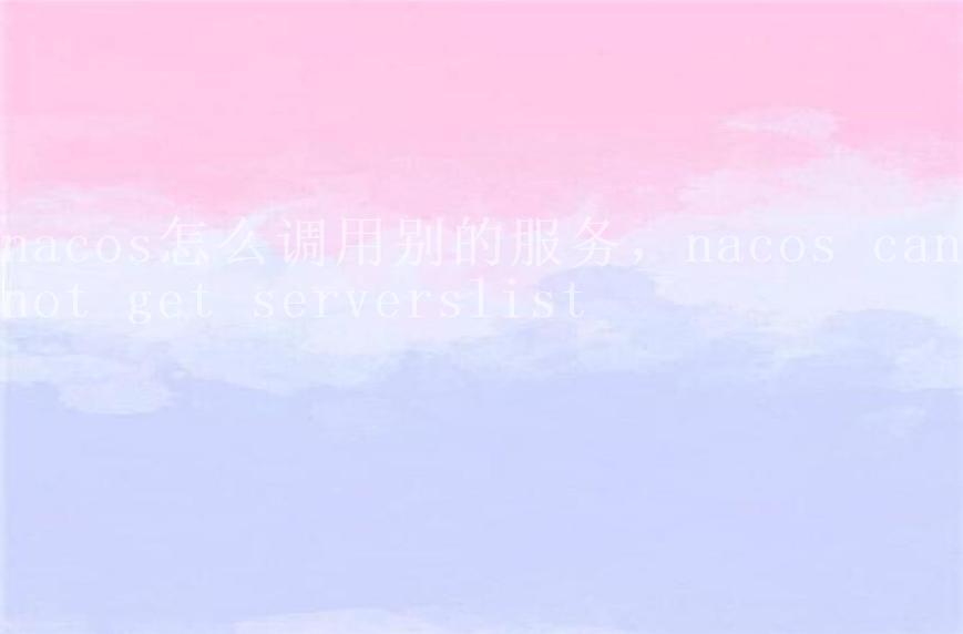 nacos怎么调用别的服务，nacos cannot get serverslist2