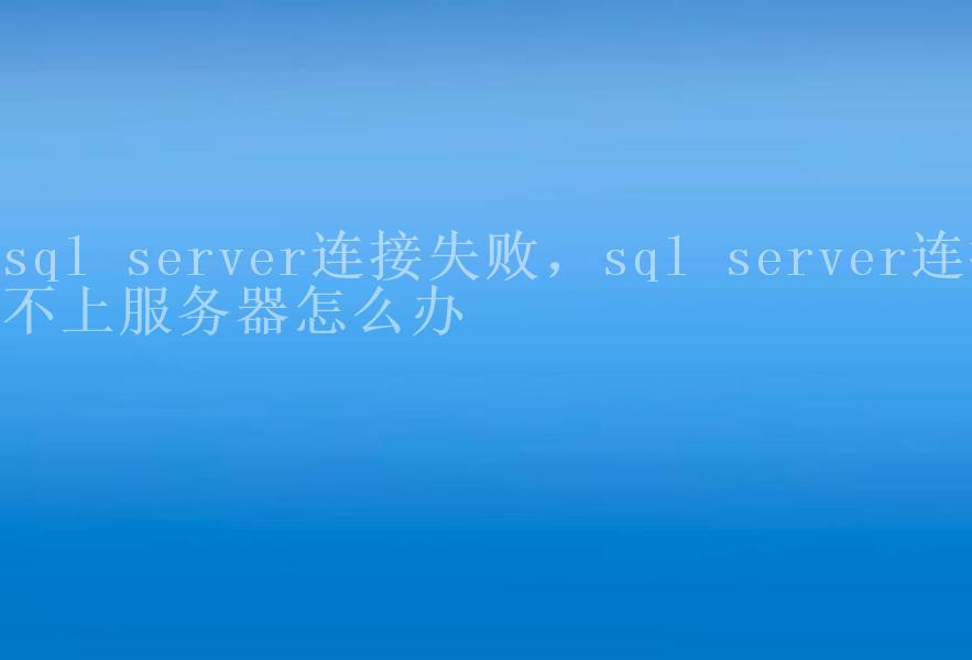 sql server连接失败，sql server连接不上服务器怎么办1