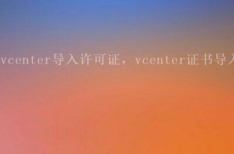 vcenter导入许可证，vcenter证书导入2