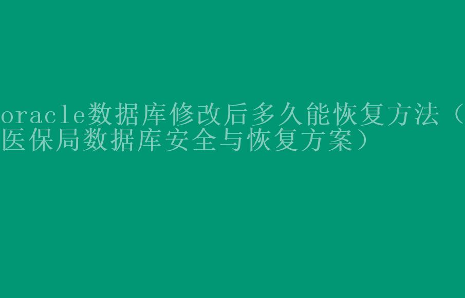 oracle数据库修改后多久能恢复方法（医保局数据库安全与恢复方案）1