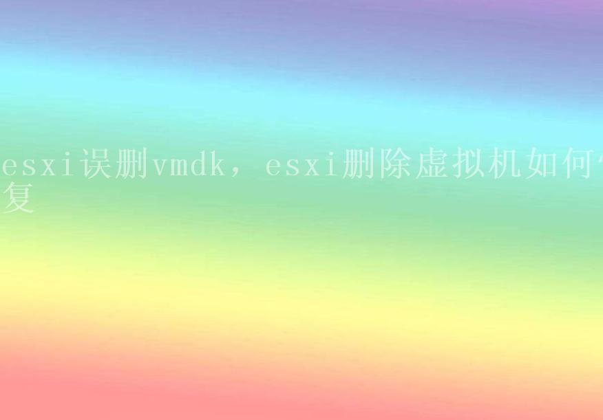 esxi误删vmdk，esxi删除虚拟机如何恢复1