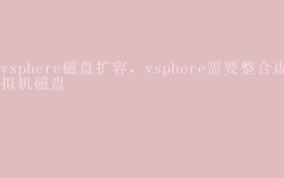 vsphere磁盘扩容，vsphere需要整合虚拟机磁盘1