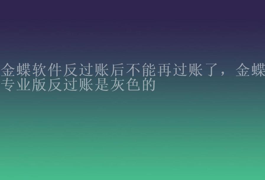 金蝶软件反过账后不能再过账了，金蝶专业版反过账是灰色的2