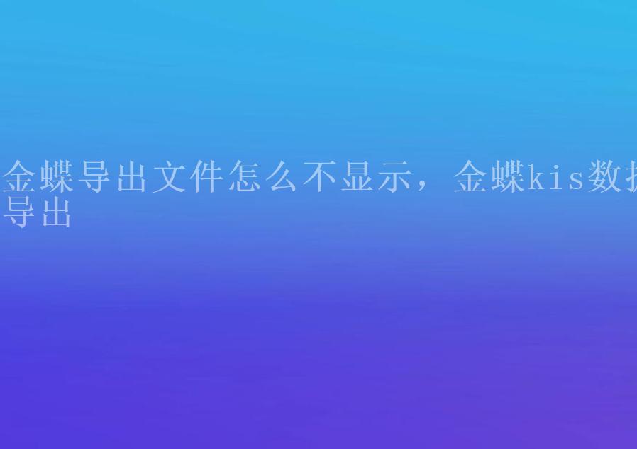 金蝶导出文件怎么不显示，金蝶kis数据导出1