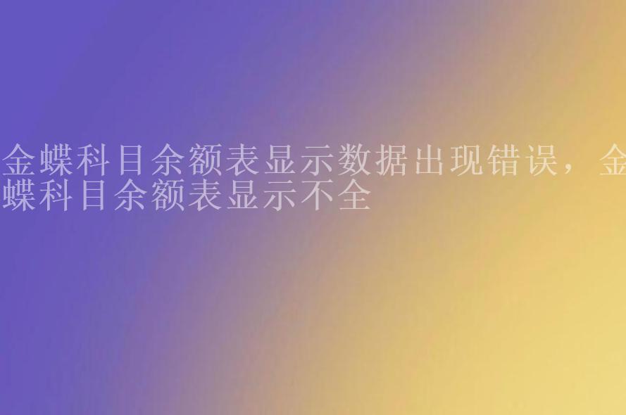 金蝶科目余额表显示数据出现错误，金蝶科目余额表显示不全2