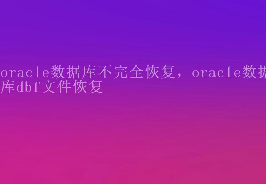 oracle数据库不完全恢复，oracle数据库dbf文件恢复2