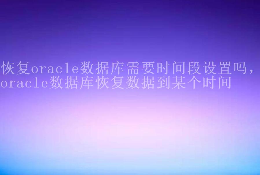 恢复oracle数据库需要时间段设置吗，oracle数据库恢复数据到某个时间1