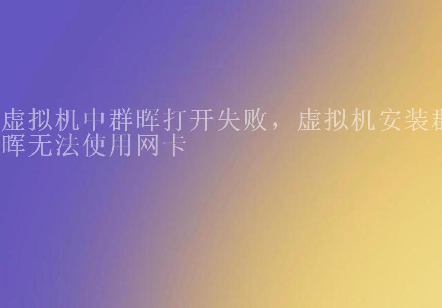 虚拟机中群晖打开失败，虚拟机安装群晖无法使用网卡2