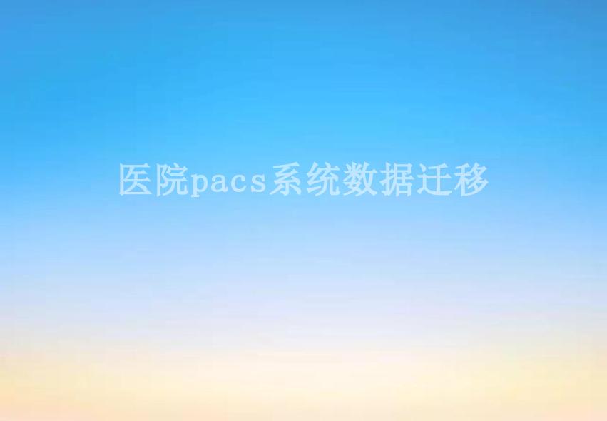 医院pacs系统数据迁移2