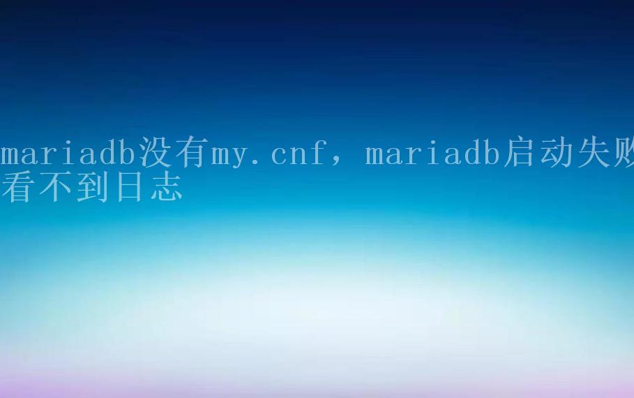 mariadb没有my.cnf，mariadb启动失败看不到日志1