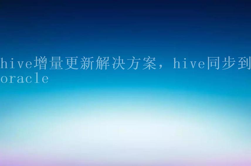 hive增量更新解决方案，hive同步到oracle1