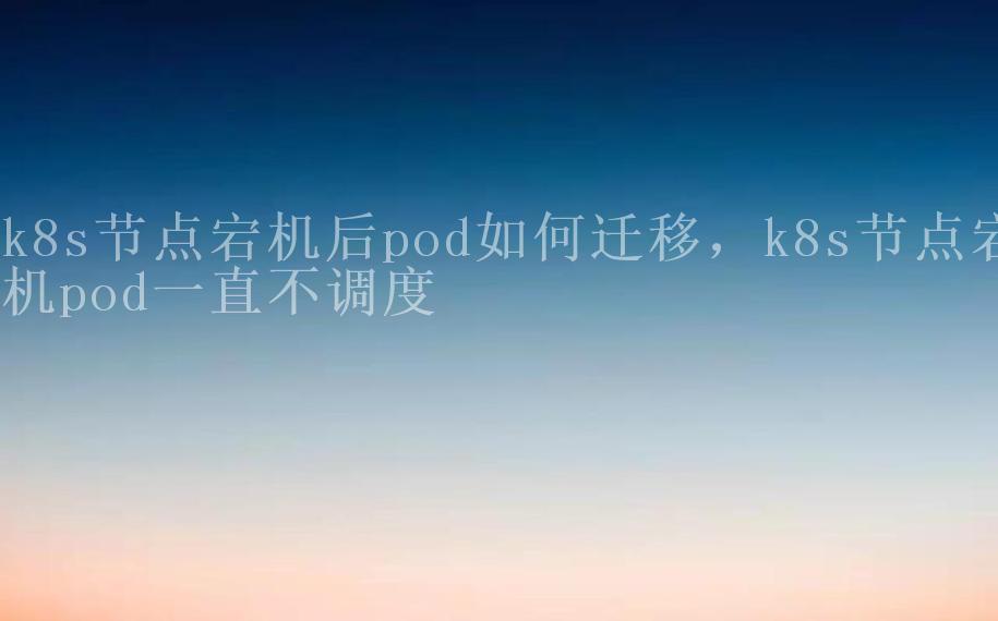 k8s节点宕机后pod如何迁移，k8s节点宕机pod一直不调度1