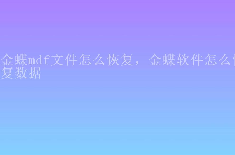 金蝶mdf文件怎么恢复，金蝶软件怎么恢复数据1