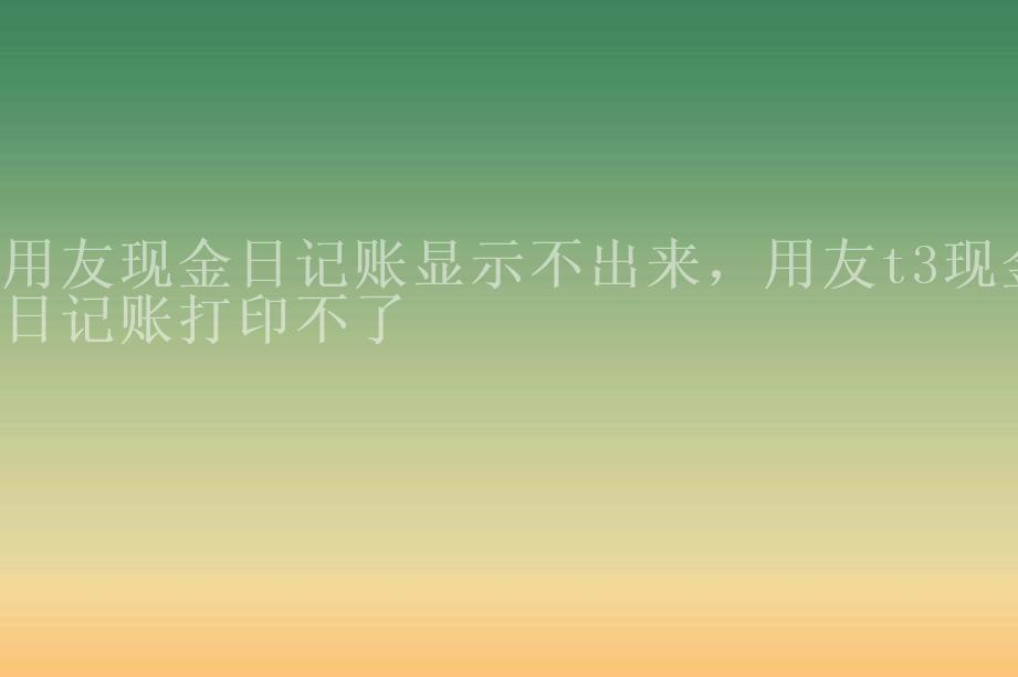 用友现金日记账显示不出来，用友t3现金日记账打印不了2