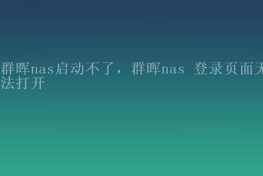 群晖nas启动不了，群晖nas 登录页面无法打开2