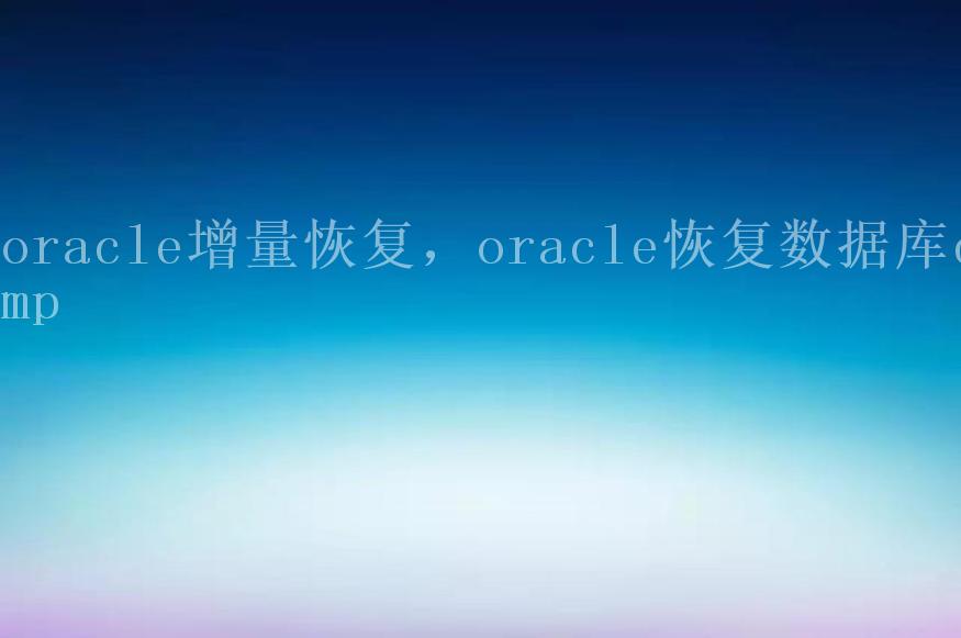 oracle增量恢复，oracle恢复数据库dmp2