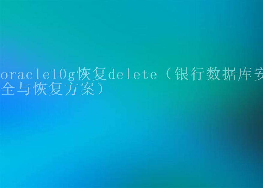 oracle10g恢复delete（银行数据库安全与恢复方案）1