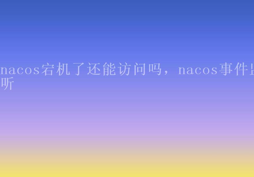 nacos宕机了还能访问吗，nacos事件监听1