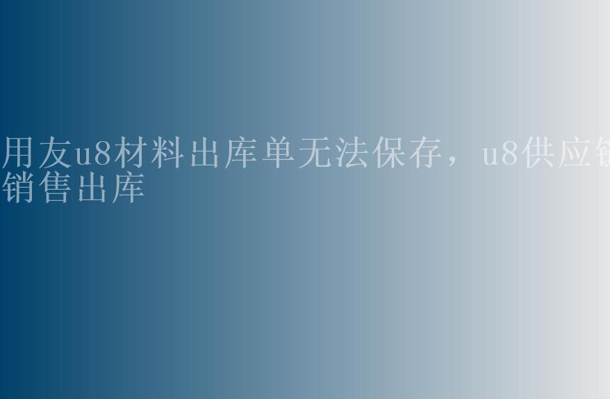 用友u8材料出库单无法保存，u8供应链销售出库1